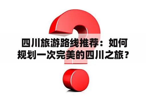  四川旅游路线推荐：如何规划一次完美的四川之旅？