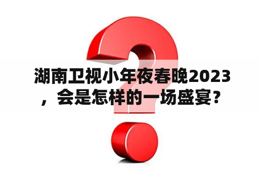  湖南卫视小年夜春晚2023，会是怎样的一场盛宴？