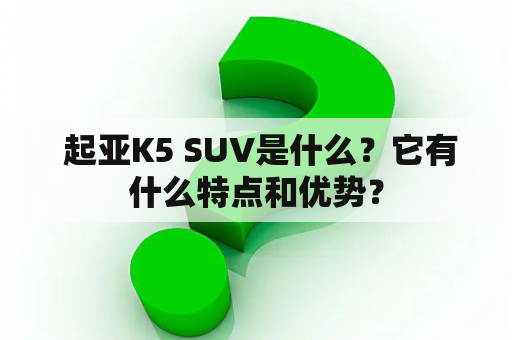  起亚K5 SUV是什么？它有什么特点和优势？