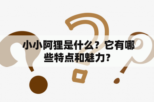  小小阿狸是什么？它有哪些特点和魅力？