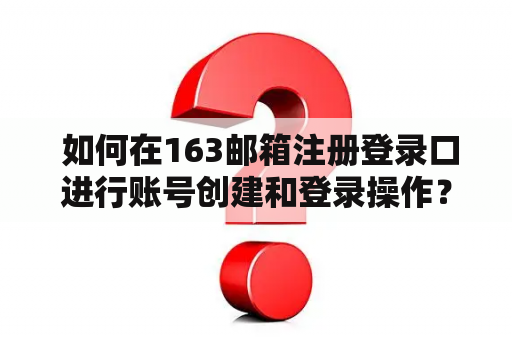  如何在163邮箱注册登录口进行账号创建和登录操作？