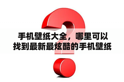  手机壁纸大全，哪里可以找到最新最炫酷的手机壁纸？