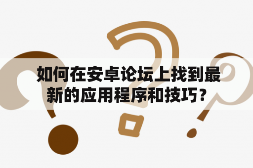  如何在安卓论坛上找到最新的应用程序和技巧？