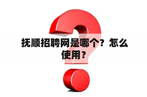  抚顺招聘网是哪个？怎么使用？