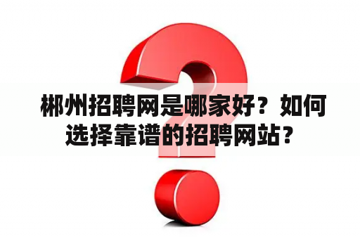  郴州招聘网是哪家好？如何选择靠谱的招聘网站？