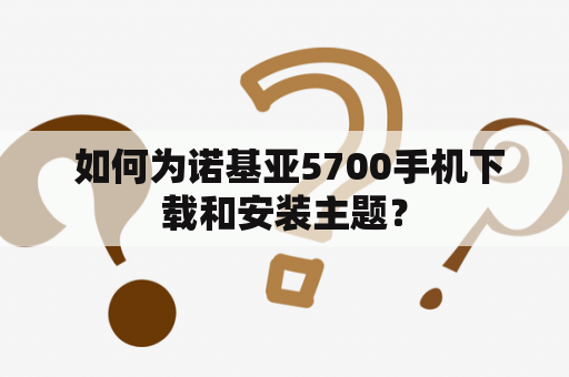  如何为诺基亚5700手机下载和安装主题？