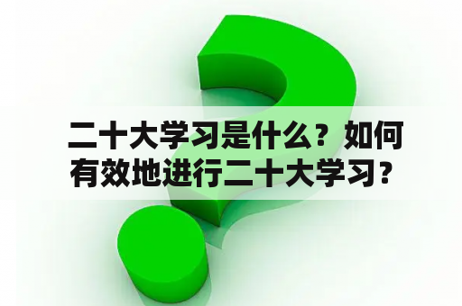  二十大学习是什么？如何有效地进行二十大学习？