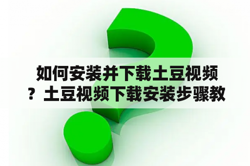  如何安装并下载土豆视频？土豆视频下载安装步骤教程