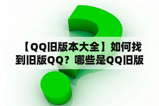  【QQ旧版本大全】如何找到旧版QQ？哪些是QQ旧版本？如何下载？