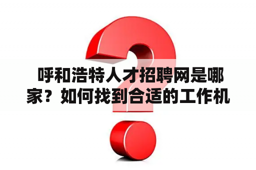  呼和浩特人才招聘网是哪家？如何找到合适的工作机会？