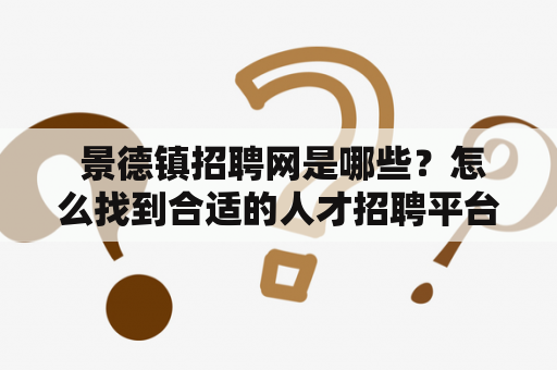  景德镇招聘网是哪些？怎么找到合适的人才招聘平台？