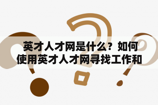  英才人才网是什么？如何使用英才人才网寻找工作和招聘人才？