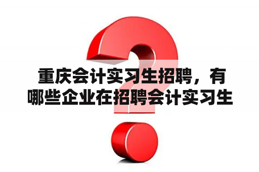  重庆会计实习生招聘，有哪些企业在招聘会计实习生呢？