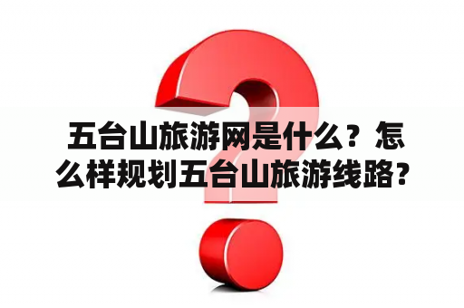  五台山旅游网是什么？怎么样规划五台山旅游线路？