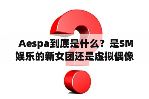  Aespa到底是什么？是SM娱乐的新女团还是虚拟偶像？