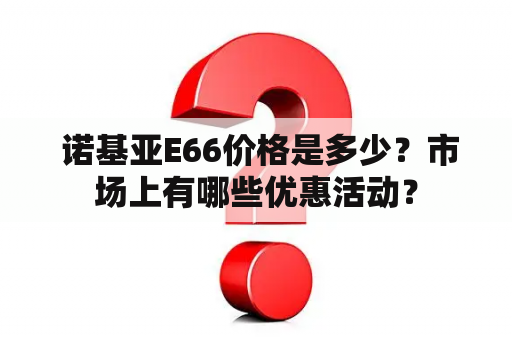  诺基亚E66价格是多少？市场上有哪些优惠活动？