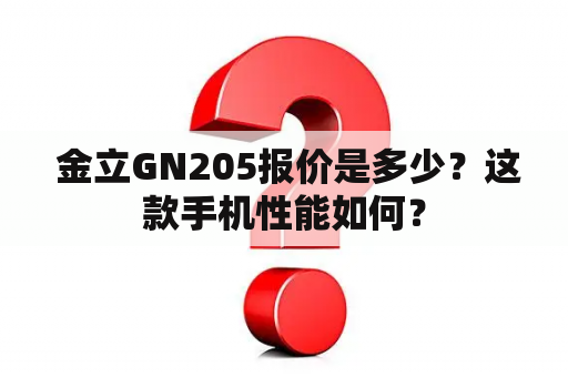  金立GN205报价是多少？这款手机性能如何？