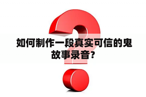  如何制作一段真实可信的鬼故事录音？