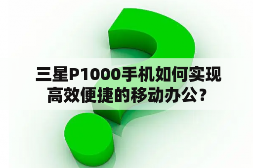  三星P1000手机如何实现高效便捷的移动办公？