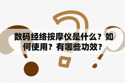  数码经络按摩仪是什么？如何使用？有哪些功效？