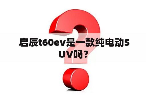  启辰t60ev是一款纯电动SUV吗？