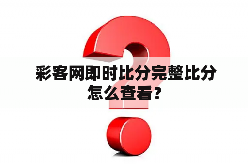  彩客网即时比分完整比分怎么查看？