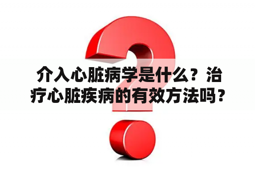  介入心脏病学是什么？治疗心脏疾病的有效方法吗？