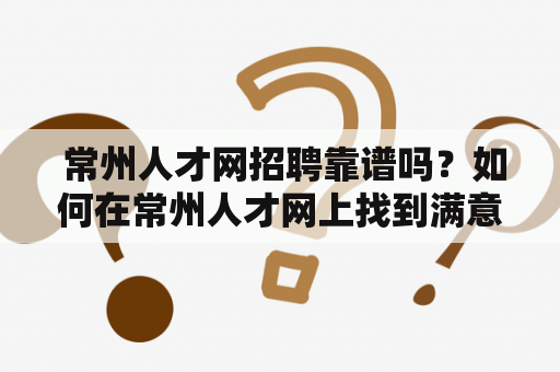  常州人才网招聘靠谱吗？如何在常州人才网上找到满意的工作？