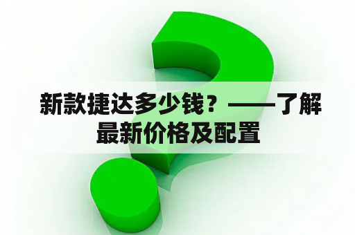  新款捷达多少钱？——了解最新价格及配置