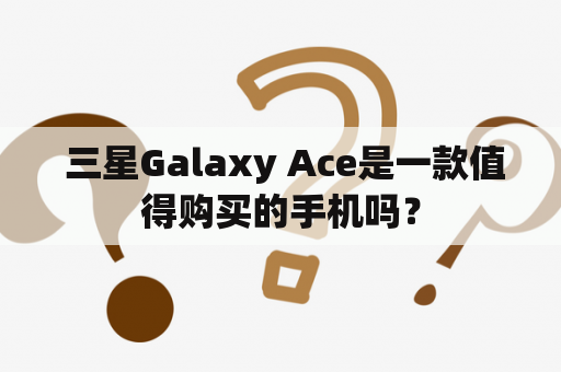  三星Galaxy Ace是一款值得购买的手机吗？