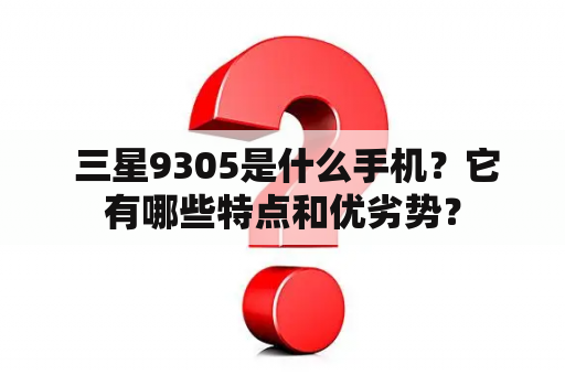  三星9305是什么手机？它有哪些特点和优劣势？