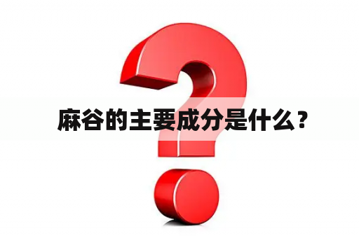  麻谷的主要成分是什么？