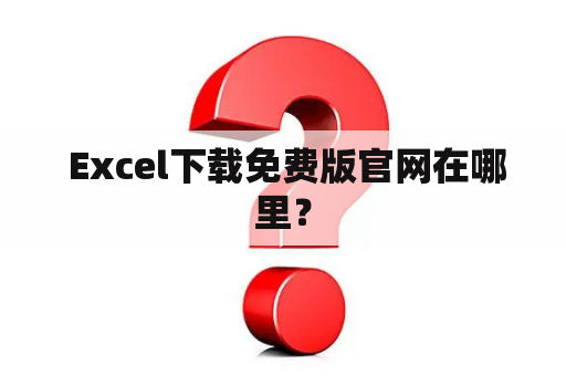  Excel下载免费版官网在哪里？