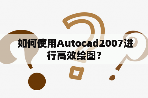  如何使用Autocad2007进行高效绘图？