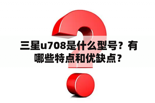  三星u708是什么型号？有哪些特点和优缺点？