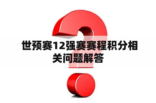  世预赛12强赛赛程积分相关问题解答