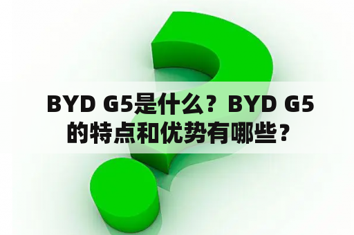  BYD G5是什么？BYD G5的特点和优势有哪些？