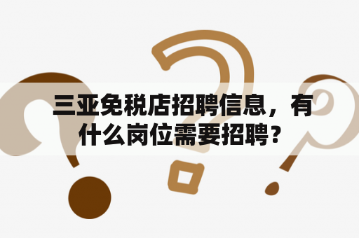  三亚免税店招聘信息，有什么岗位需要招聘？