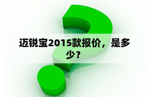  迈锐宝2015款报价，是多少？