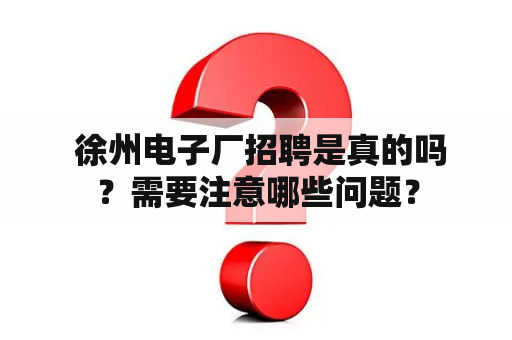  徐州电子厂招聘是真的吗？需要注意哪些问题？