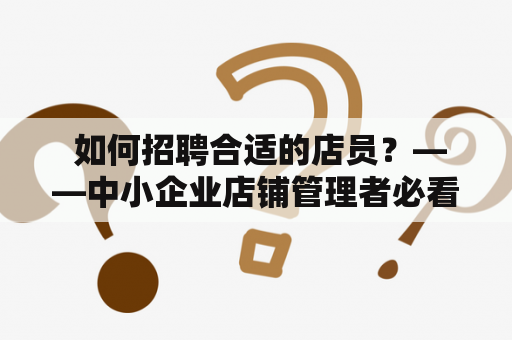  如何招聘合适的店员？——中小企业店铺管理者必看