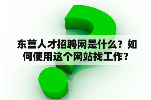  东营人才招聘网是什么？如何使用这个网站找工作？