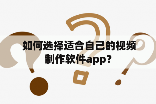  如何选择适合自己的视频制作软件app？