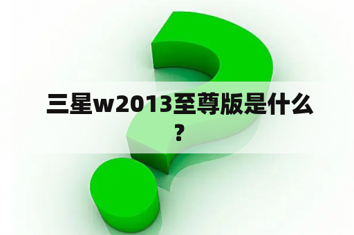  三星w2013至尊版是什么？