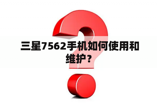  三星7562手机如何使用和维护？