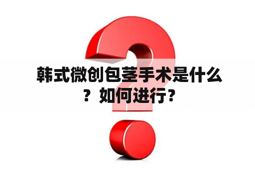  韩式微创包茎手术是什么？如何进行？