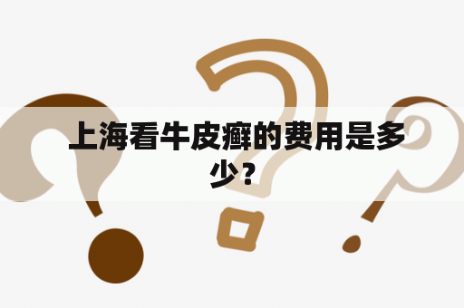  上海看牛皮癣的费用是多少？