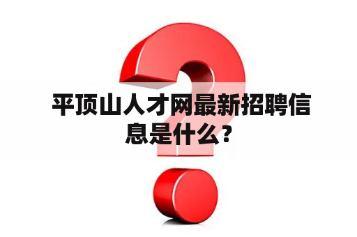  平顶山人才网最新招聘信息是什么？