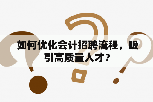  如何优化会计招聘流程，吸引高质量人才？