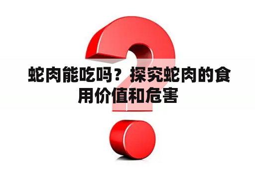  蛇肉能吃吗？探究蛇肉的食用价值和危害